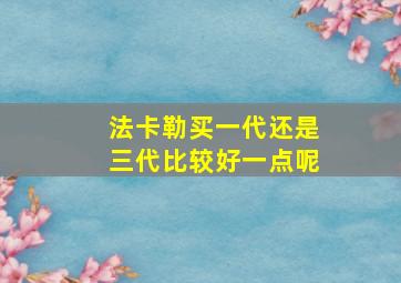 法卡勒买一代还是三代比较好一点呢