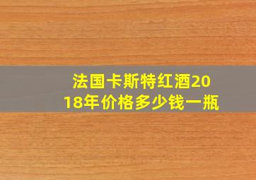 法国卡斯特红酒2018年价格多少钱一瓶