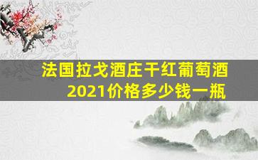 法国拉戈酒庄干红葡萄酒2021价格多少钱一瓶