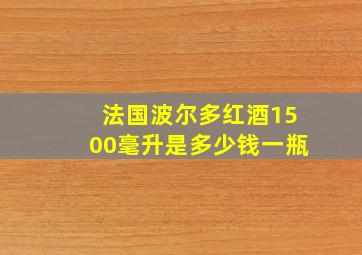 法国波尔多红酒1500毫升是多少钱一瓶