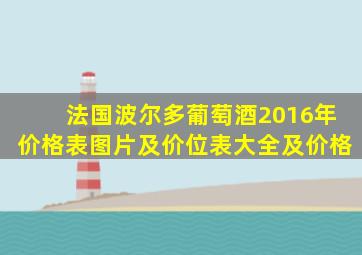 法国波尔多葡萄酒2016年价格表图片及价位表大全及价格