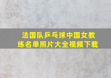 法国队乒乓球中国女教练名单照片大全视频下载