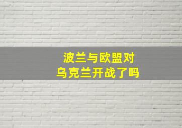 波兰与欧盟对乌克兰开战了吗