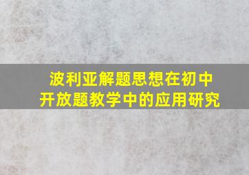 波利亚解题思想在初中开放题教学中的应用研究