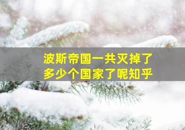 波斯帝国一共灭掉了多少个国家了呢知乎