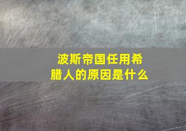 波斯帝国任用希腊人的原因是什么