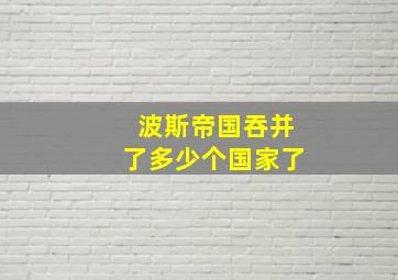 波斯帝国吞并了多少个国家了