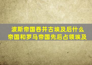 波斯帝国吞并古埃及后什么帝国和罗马帝国先后占领埃及