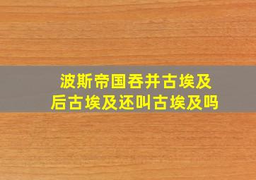 波斯帝国吞并古埃及后古埃及还叫古埃及吗