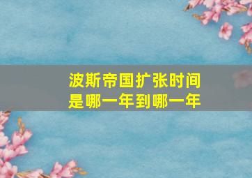 波斯帝国扩张时间是哪一年到哪一年