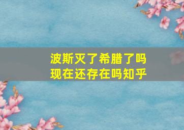 波斯灭了希腊了吗现在还存在吗知乎