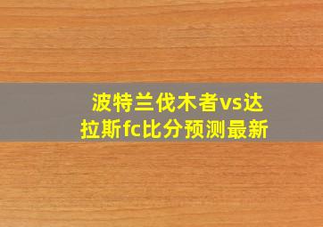 波特兰伐木者vs达拉斯fc比分预测最新