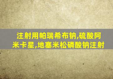 注射用帕瑞希布钠,硫酸阿米卡星,地塞米松磷酸钠注射