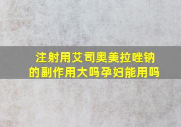 注射用艾司奥美拉唑钠的副作用大吗孕妇能用吗