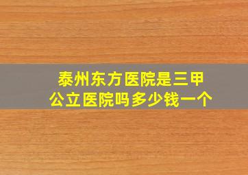 泰州东方医院是三甲公立医院吗多少钱一个