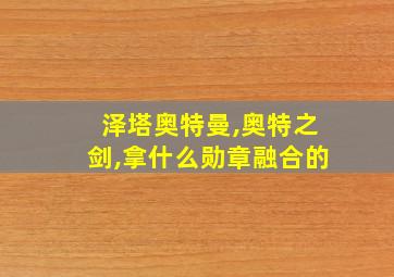 泽塔奥特曼,奥特之剑,拿什么勋章融合的