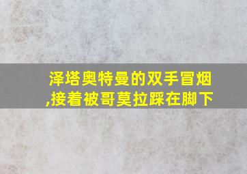 泽塔奥特曼的双手冒烟,接着被哥莫拉踩在脚下