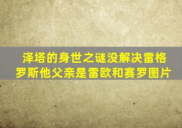 泽塔的身世之谜没解决雷格罗斯他父亲是雷欧和赛罗图片