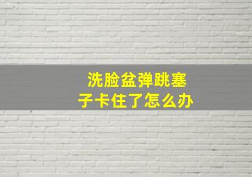 洗脸盆弹跳塞子卡住了怎么办