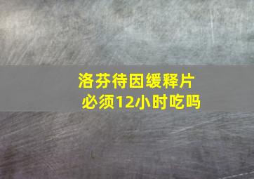 洛芬待因缓释片必须12小时吃吗