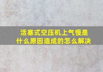 活塞式空压机上气慢是什么原因造成的怎么解决