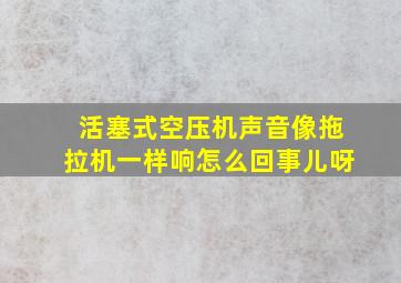 活塞式空压机声音像拖拉机一样响怎么回事儿呀