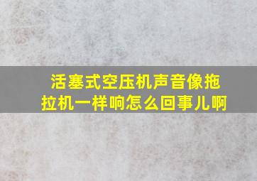 活塞式空压机声音像拖拉机一样响怎么回事儿啊