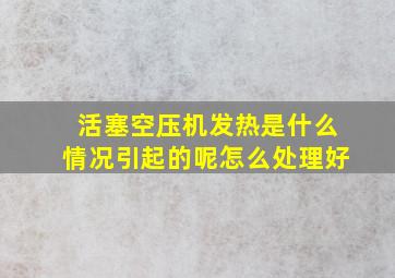 活塞空压机发热是什么情况引起的呢怎么处理好