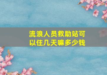 流浪人员救助站可以住几天嘛多少钱