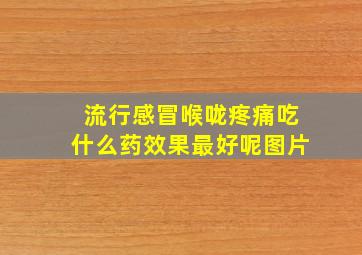 流行感冒喉咙疼痛吃什么药效果最好呢图片