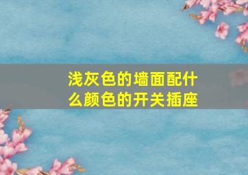 浅灰色的墙面配什么颜色的开关插座