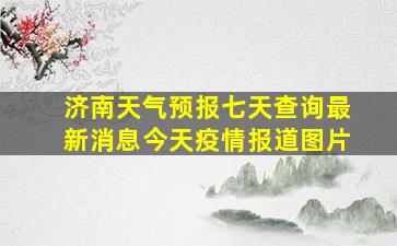 济南天气预报七天查询最新消息今天疫情报道图片