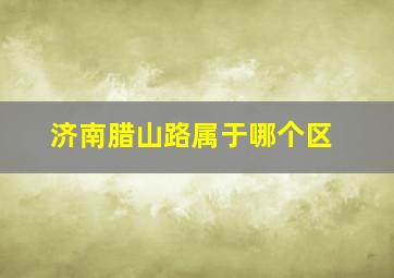 济南腊山路属于哪个区