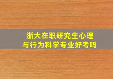 浙大在职研究生心理与行为科学专业好考吗