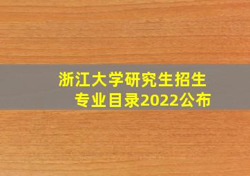 浙江大学研究生招生专业目录2022公布