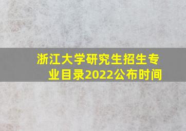 浙江大学研究生招生专业目录2022公布时间