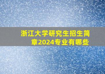 浙江大学研究生招生简章2024专业有哪些