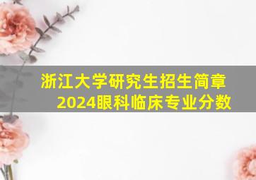 浙江大学研究生招生简章2024眼科临床专业分数