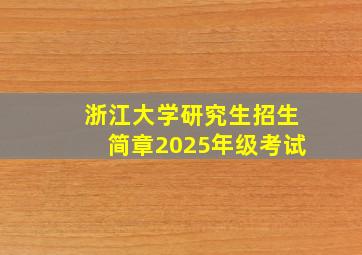 浙江大学研究生招生简章2025年级考试