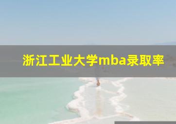 浙江工业大学mba录取率