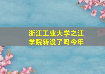 浙江工业大学之江学院转设了吗今年