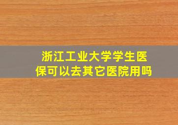 浙江工业大学学生医保可以去其它医院用吗