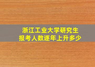 浙江工业大学研究生报考人数逐年上升多少