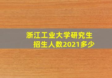 浙江工业大学研究生招生人数2021多少