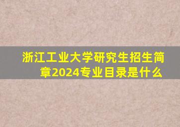 浙江工业大学研究生招生简章2024专业目录是什么