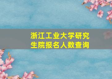 浙江工业大学研究生院报名人数查询