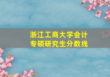 浙江工商大学会计专硕研究生分数线