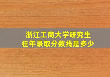 浙江工商大学研究生往年录取分数线是多少