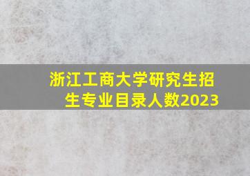 浙江工商大学研究生招生专业目录人数2023