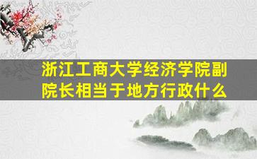 浙江工商大学经济学院副院长相当于地方行政什么